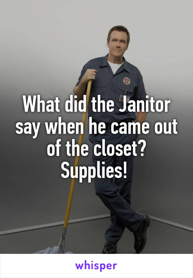 What did the Janitor say when he came out of the closet?
Supplies! 