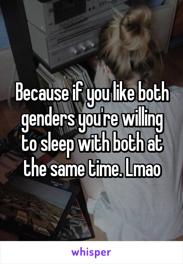 Because if you like both genders you're willing to sleep with both at the same time. Lmao