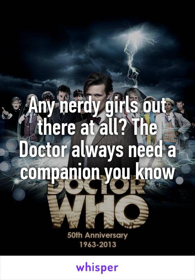 Any nerdy girls out there at all? The Doctor always need a companion you know