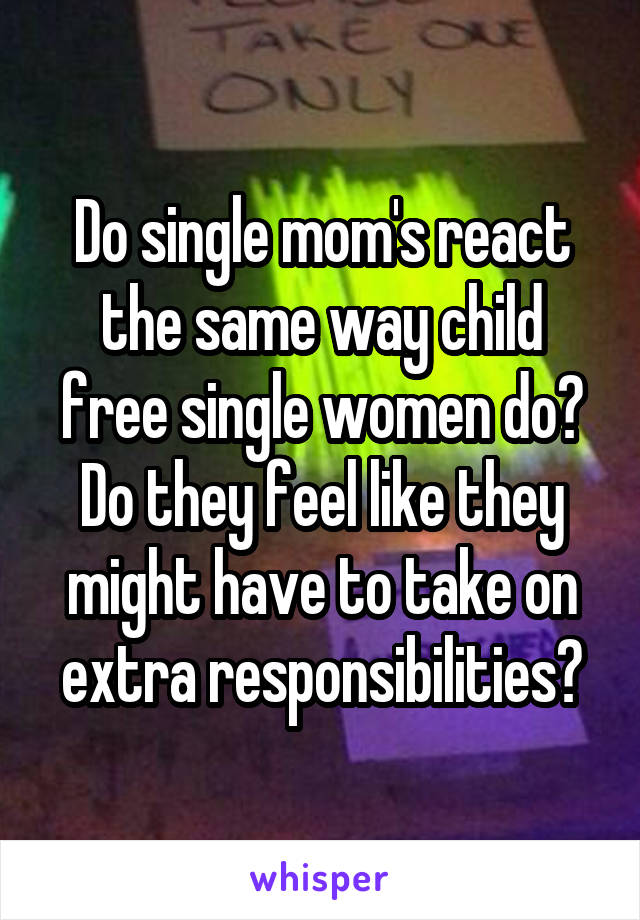 Do single mom's react the same way child free single women do? Do they feel like they might have to take on extra responsibilities?
