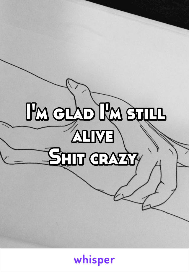 I'm glad I'm still alive 
Shit crazy 