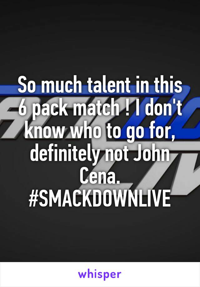 So much talent in this 6 pack match ! I don't know who to go for, definitely not John Cena.
#SMACKDOWNLIVE