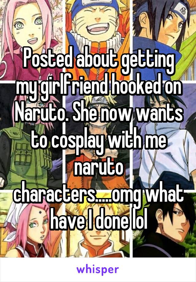 Posted about getting my girlfriend hooked on Naruto. She now wants to cosplay with me naruto characters.....omg what have I done lol