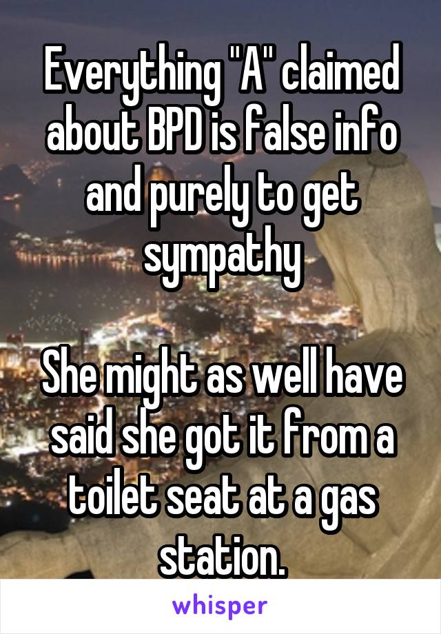 Everything "A" claimed about BPD is false info and purely to get sympathy

She might as well have said she got it from a toilet seat at a gas station.