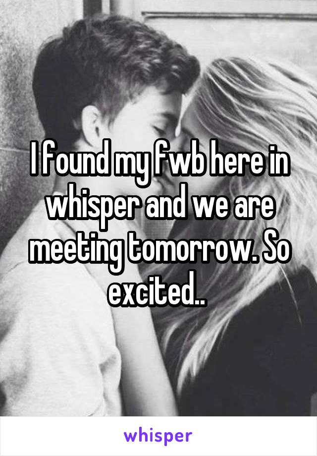 I found my fwb here in whisper and we are meeting tomorrow. So excited.. 