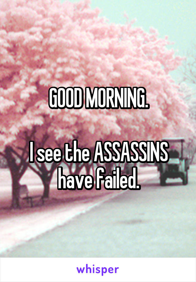 GOOD MORNING.

I see the ASSASSINS have failed.