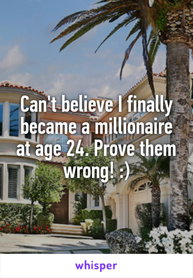 Can't believe I finally became a millionaire at age 24. Prove them wrong! :)