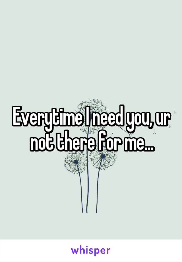 Everytime I need you, ur not there for me...