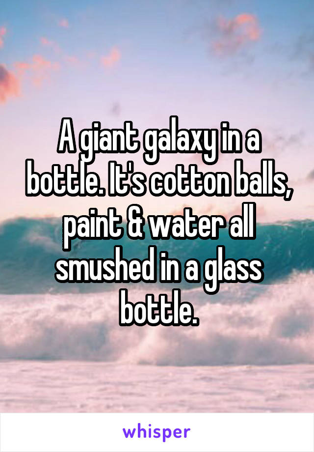 A giant galaxy in a bottle. It's cotton balls, paint & water all smushed in a glass bottle.