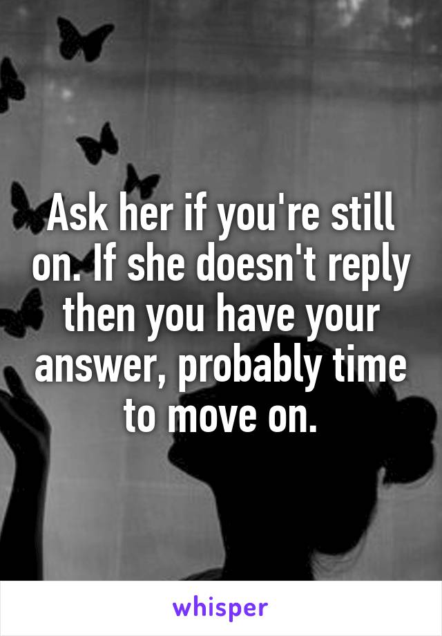 Ask her if you're still on. If she doesn't reply then you have your answer, probably time to move on.