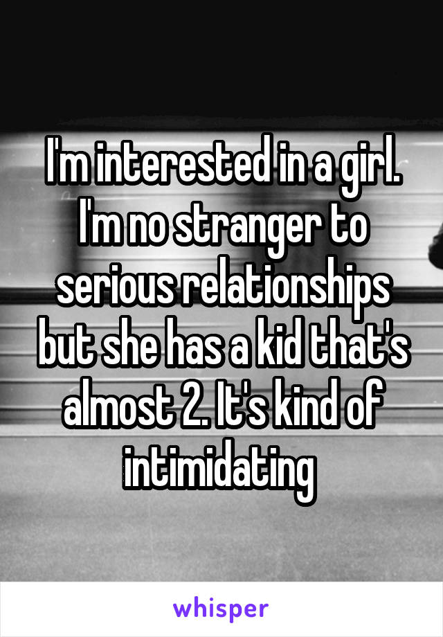 I'm interested in a girl. I'm no stranger to serious relationships but she has a kid that's almost 2. It's kind of intimidating 