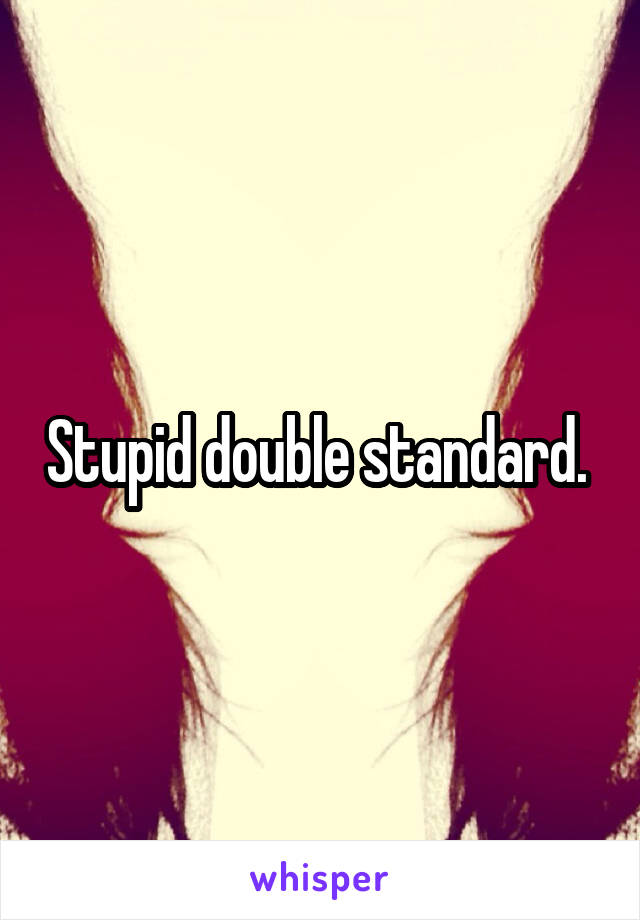 Stupid double standard. 