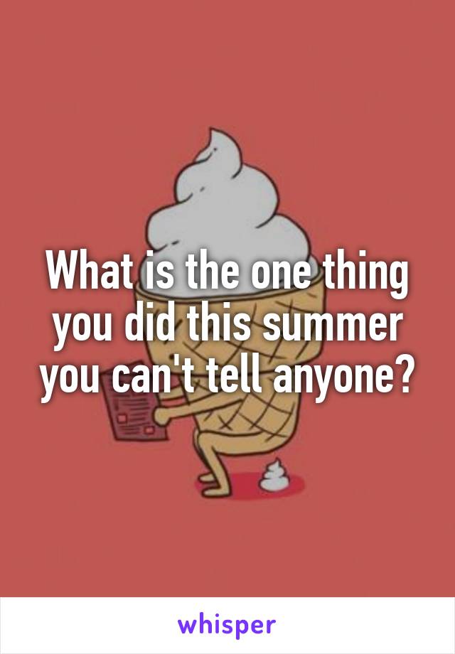 What is the one thing you did this summer you can't tell anyone?