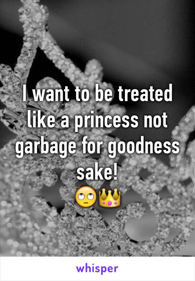 I want to be treated like a princess not garbage for goodness sake!
🙄👑