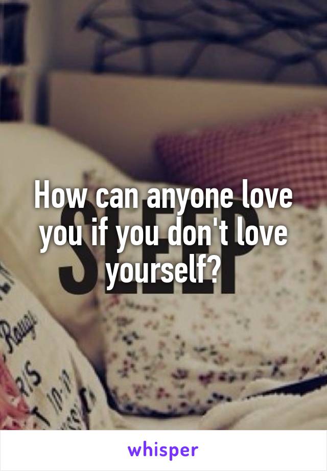 How can anyone love you if you don't love yourself?