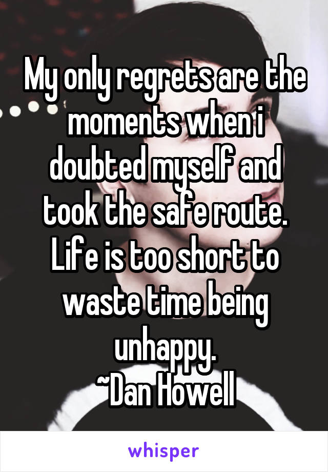 My only regrets are the moments when i doubted myself and took the safe route. Life is too short to waste time being unhappy.
~Dan Howell