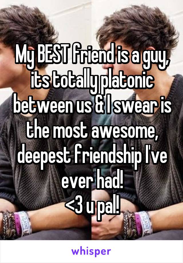 My BEST friend is a guy, its totally platonic between us & I swear is the most awesome, deepest friendship I've ever had!
<3 u pal!