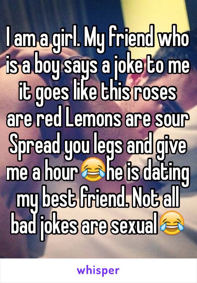 I am a girl. My friend who is a boy says a joke to me it goes like this roses are red Lemons are sour Spread you legs and give me a hour😂he is dating my best friend. Not all bad jokes are sexual😂