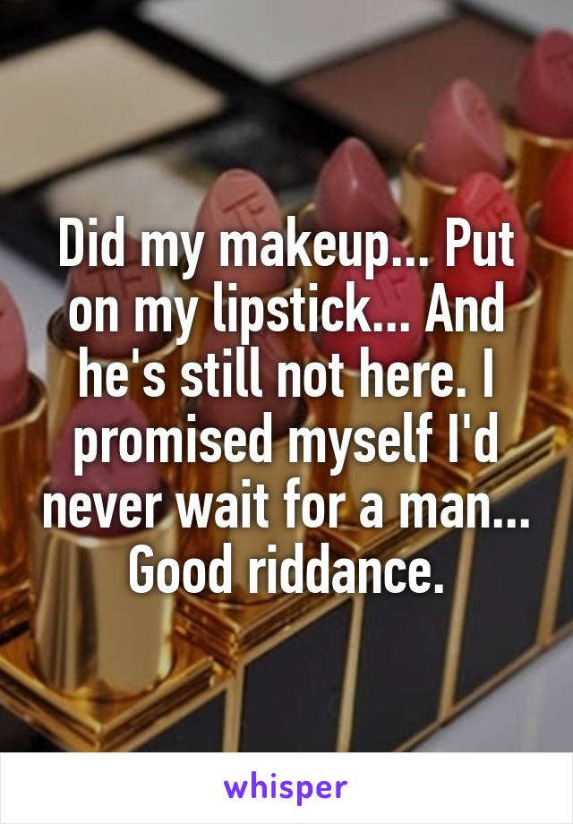 Did my makeup... Put on my lipstick... And he's still not here. I promised myself I'd never wait for a man... Good riddance.