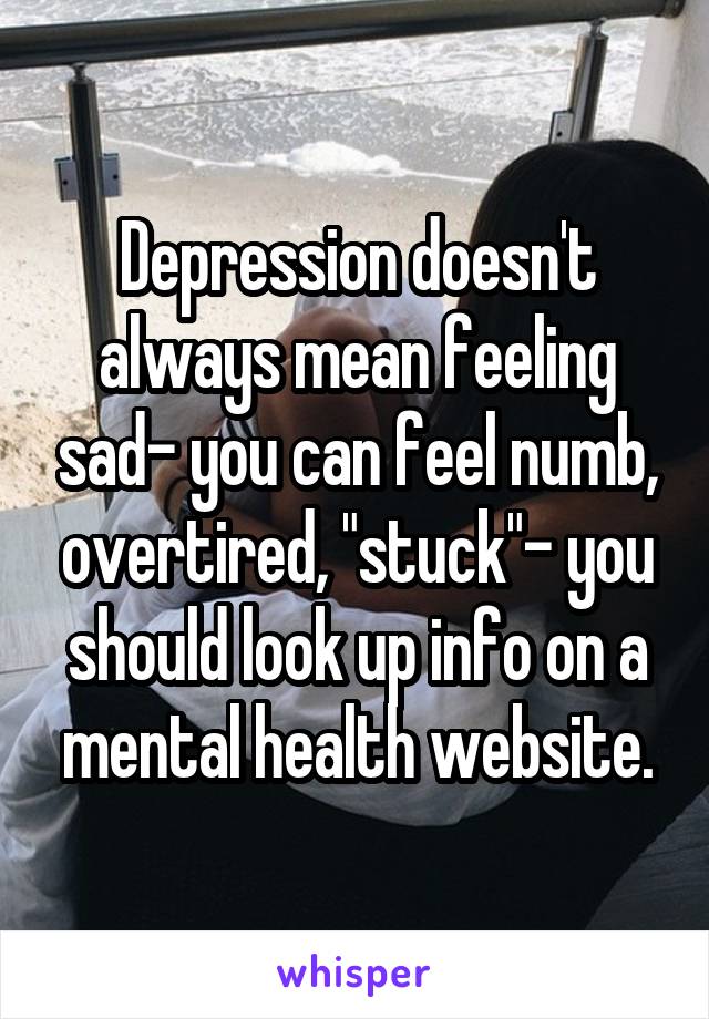 Depression doesn't always mean feeling sad- you can feel numb, overtired, "stuck"- you should look up info on a mental health website.