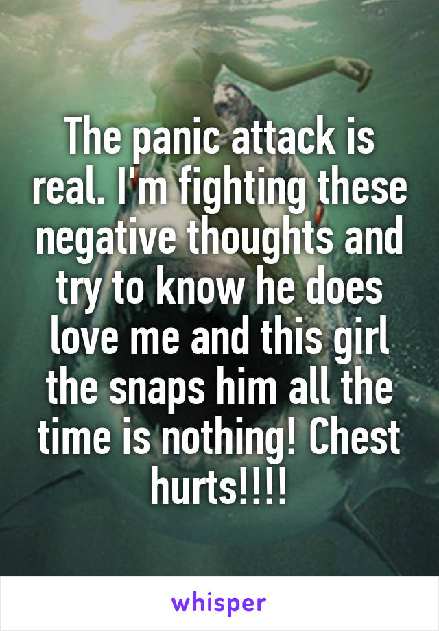 The panic attack is real. I'm fighting these negative thoughts and try to know he does love me and this girl the snaps him all the time is nothing! Chest hurts!!!!