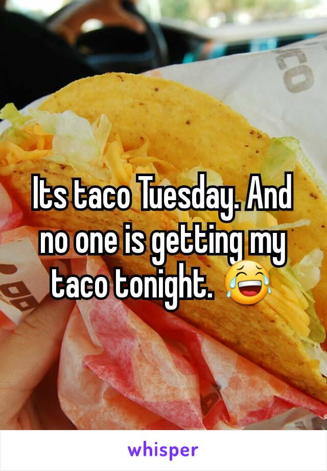 Its taco Tuesday. And no one is getting my taco tonight. 😂