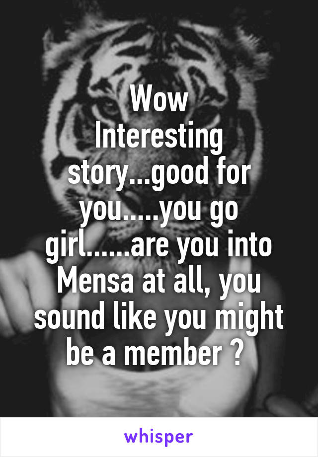 Wow
Interesting story...good for you.....you go girl......are you into Mensa at all, you sound like you might be a member ? 