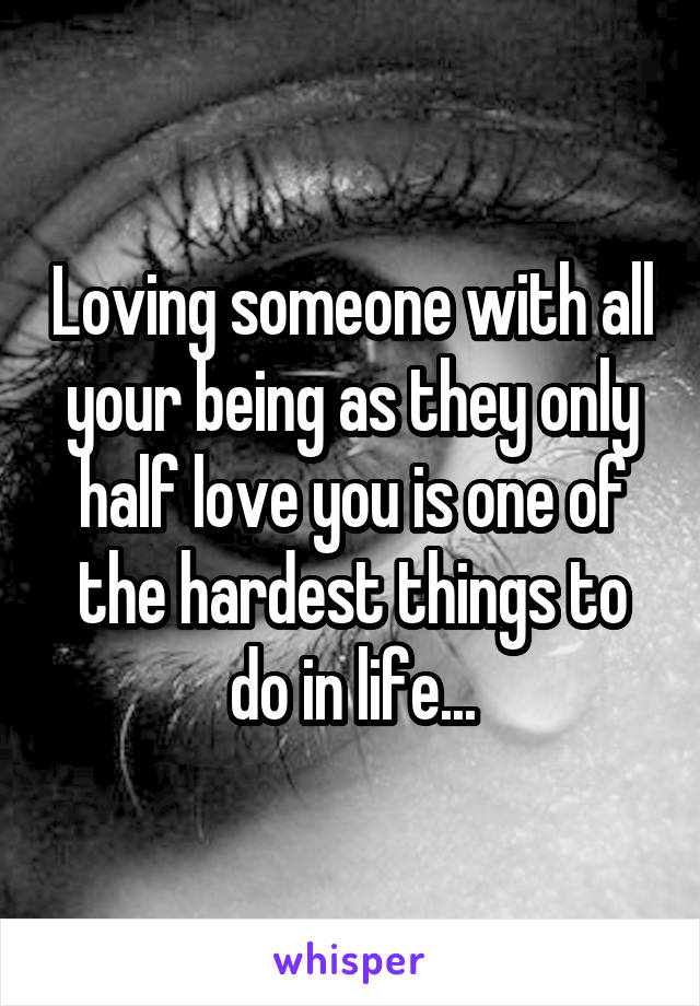 Loving someone with all your being as they only half love you is one of the hardest things to do in life...