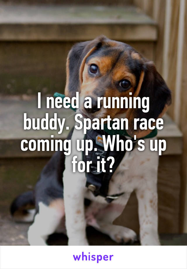 I need a running buddy. Spartan race coming up. Who's up for it?