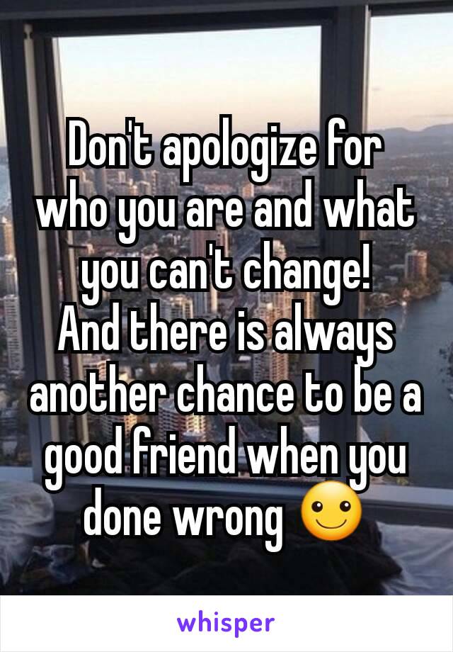 Don't apologize for who you are and what you can't change!
And there is always another chance to be a good friend when you done wrong ☺