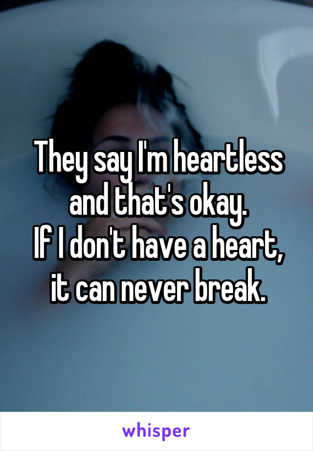 They say I'm heartless and that's okay.
If I don't have a heart, it can never break.