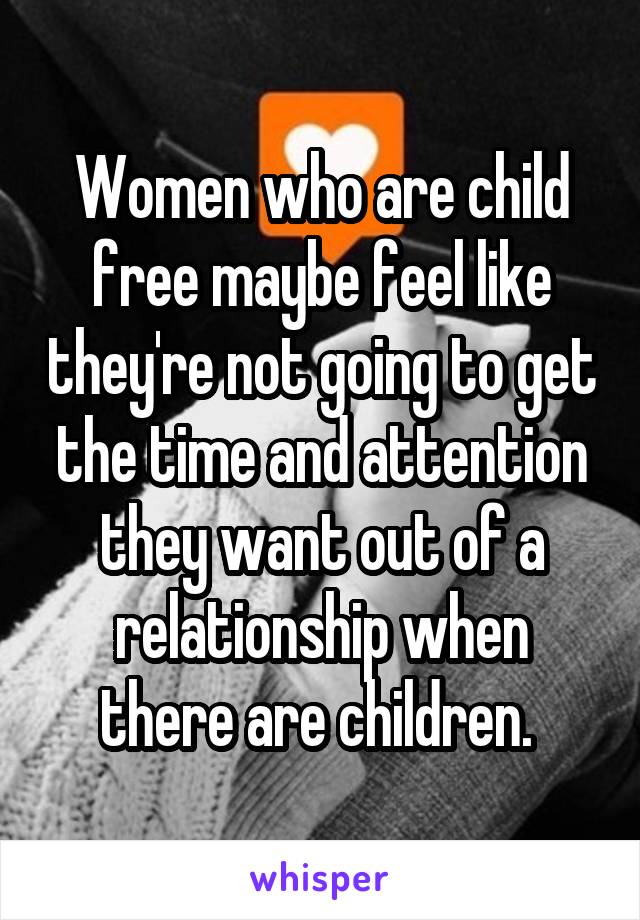 Women who are child free maybe feel like they're not going to get the time and attention they want out of a relationship when there are children. 
