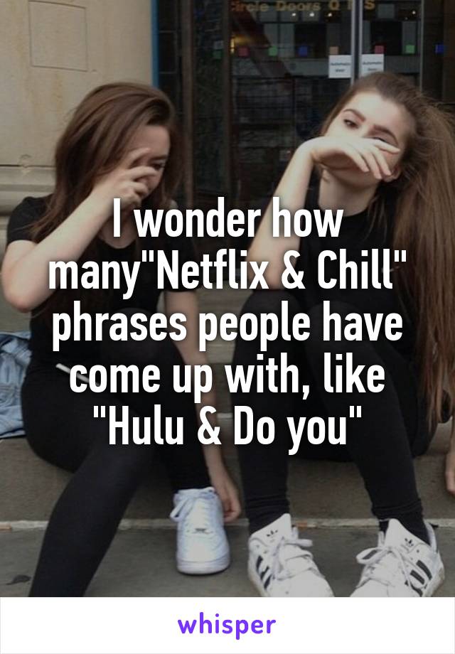 I wonder how many"Netflix & Chill" phrases people have come up with, like "Hulu & Do you"