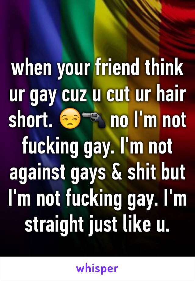 when your friend think ur gay cuz u cut ur hair short. 😒🔫 no I'm not fucking gay. I'm not against gays & shit but I'm not fucking gay. I'm straight just like u.