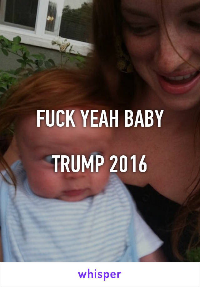 FUCK YEAH BABY

TRUMP 2016