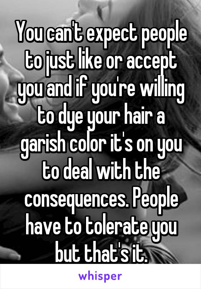 You can't expect people to just like or accept you and if you're willing to dye your hair a garish color it's on you to deal with the consequences. People have to tolerate you but that's it.