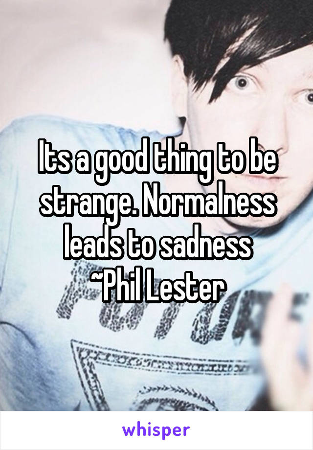 Its a good thing to be strange. Normalness leads to sadness
~Phil Lester