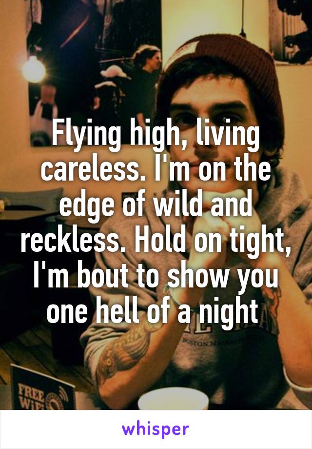 Flying high, living careless. I'm on the edge of wild and reckless. Hold on tight, I'm bout to show you one hell of a night 