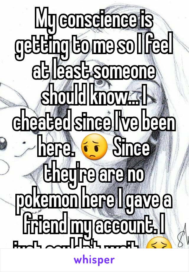 My conscience is getting to me so I feel at least someone should know... I cheated since I've been here. 😔 Since they're are no pokemon here I gave a friend my account. I just couldn't wait 😣