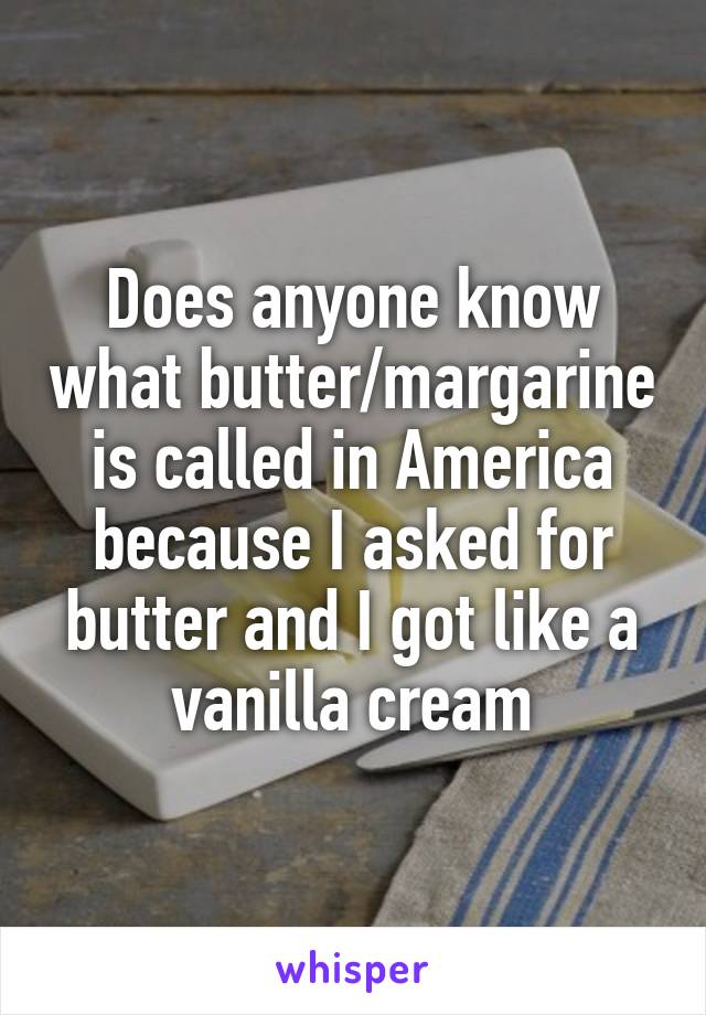 Does anyone know what butter/margarine is called in America because I asked for butter and I got like a vanilla cream