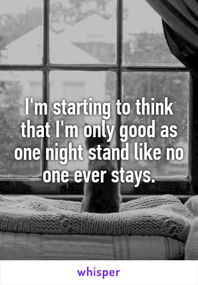 I'm starting to think that I'm only good as one night stand like no one ever stays.