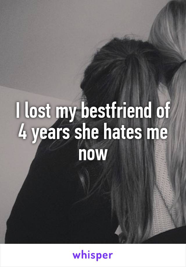 I lost my bestfriend of 4 years she hates me now