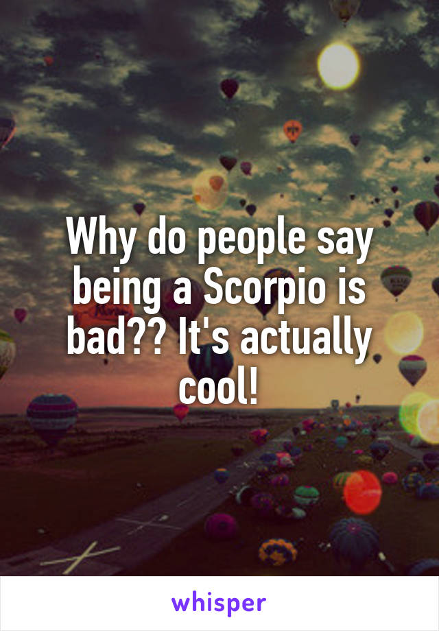 Why do people say being a Scorpio is bad?? It's actually cool!