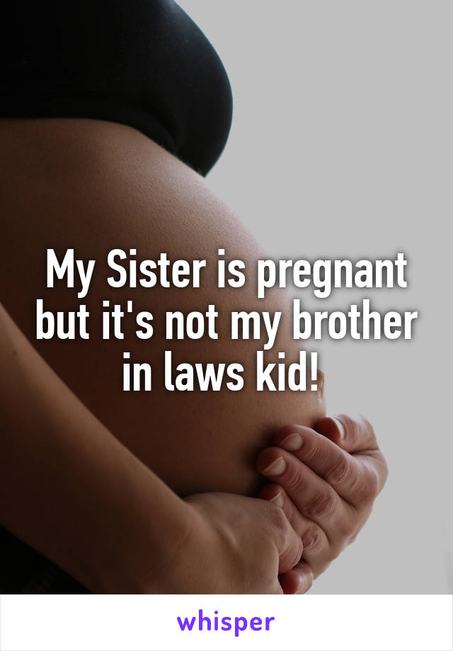 My Sister is pregnant but it's not my brother in laws kid! 