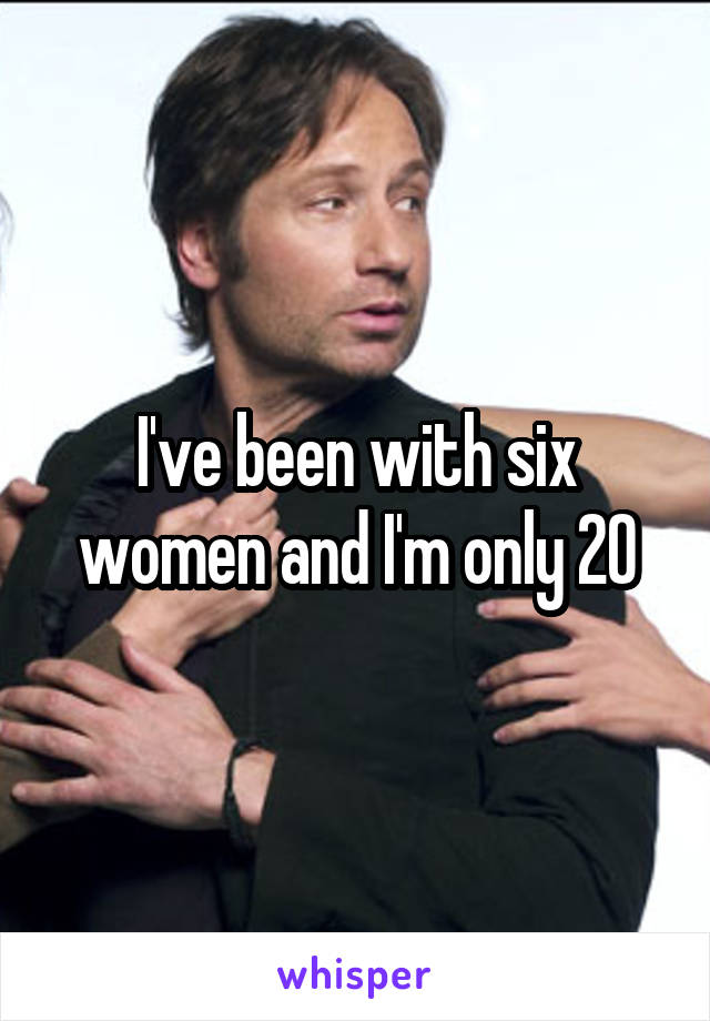 I've been with six women and I'm only 20