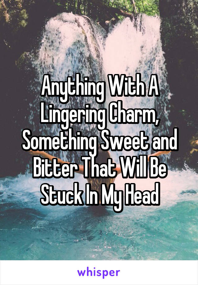 Anything With A Lingering Charm, Something Sweet and Bitter That Will Be Stuck In My Head