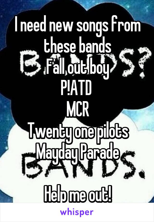 I need new songs from these bands
Fall out boy
P!ATD 
MCR
Twenty one pilots
Mayday Parade

Help me out!