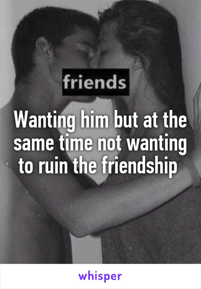 Wanting him but at the same time not wanting to ruin the friendship 