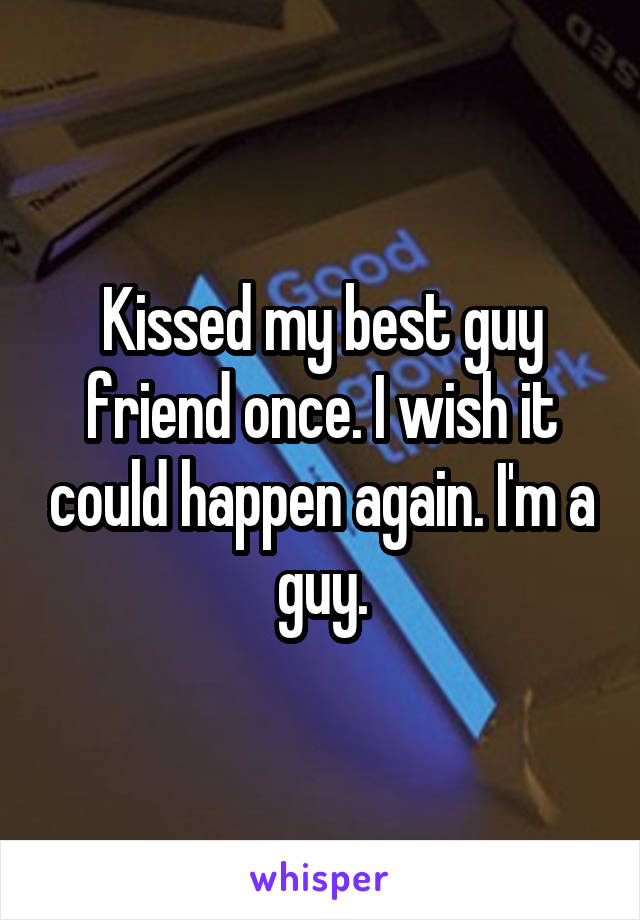 Kissed my best guy friend once. I wish it could happen again. I'm a guy.