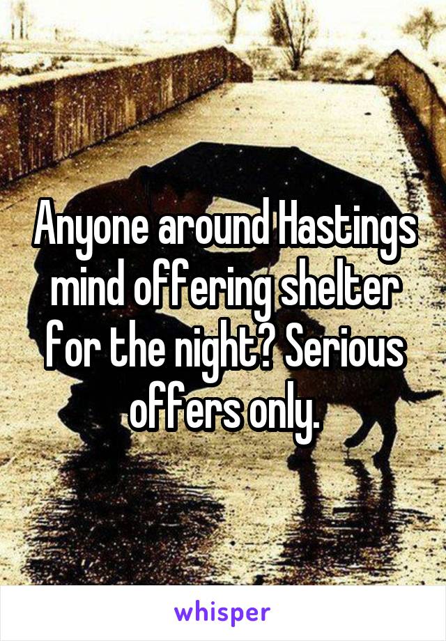 Anyone around Hastings mind offering shelter for the night? Serious offers only.